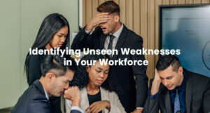 Identifying Unseen Weaknesses In Your Workforce